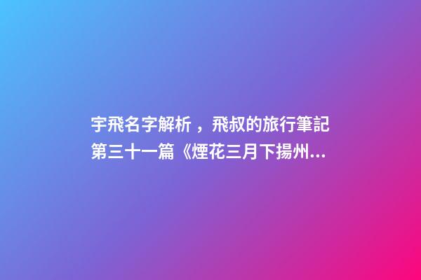 宇飛名字解析，飛叔的旅行筆記(連載)第三十一篇《煙花三月下揚州》-第1張-觀點-玄機派